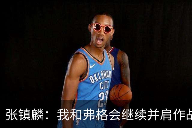 张镇麟：我和弗格会继续并肩作战 一起去冲击更多的总冠军